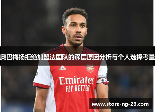 奥巴梅扬拒绝加盟法国队的深层原因分析与个人选择考量