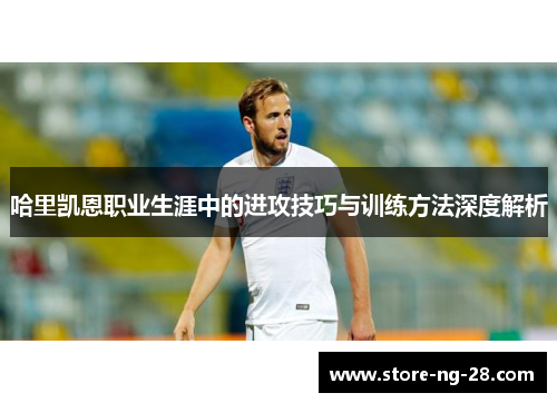 哈里凯恩职业生涯中的进攻技巧与训练方法深度解析