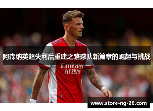 阿森纳英超失利后重建之路球队新篇章的崛起与挑战