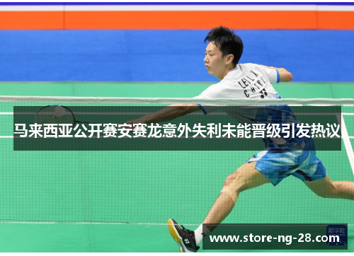 马来西亚公开赛安赛龙意外失利未能晋级引发热议