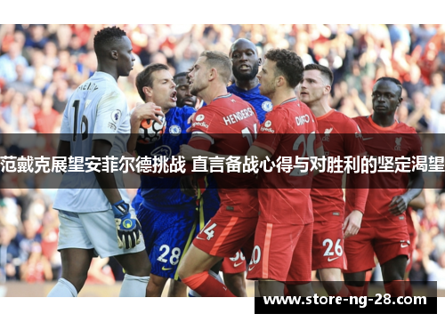 范戴克展望安菲尔德挑战 直言备战心得与对胜利的坚定渴望