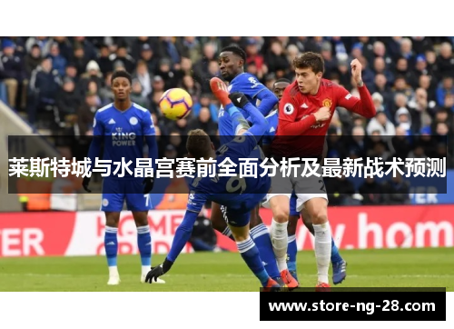 莱斯特城与水晶宫赛前全面分析及最新战术预测