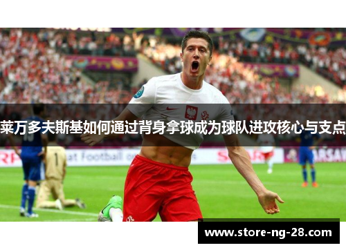 莱万多夫斯基如何通过背身拿球成为球队进攻核心与支点