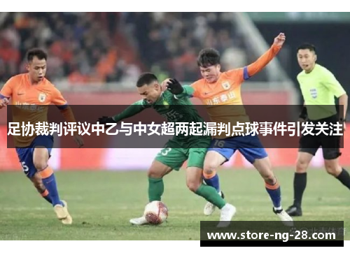 足协裁判评议中乙与中女超两起漏判点球事件引发关注