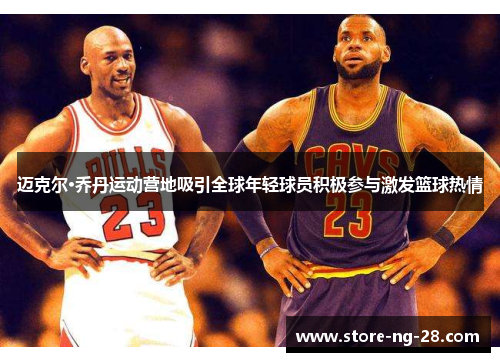 迈克尔·乔丹运动营地吸引全球年轻球员积极参与激发篮球热情