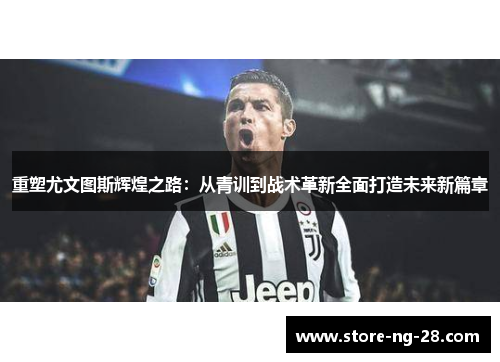 重塑尤文图斯辉煌之路：从青训到战术革新全面打造未来新篇章