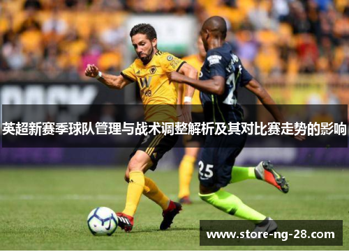 英超新赛季球队管理与战术调整解析及其对比赛走势的影响