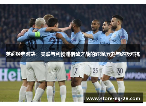 英超经典对决：曼联与利物浦宿敌之战的辉煌历史与终极对抗