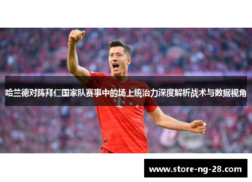 哈兰德对阵拜仁国家队赛事中的场上统治力深度解析战术与数据视角
