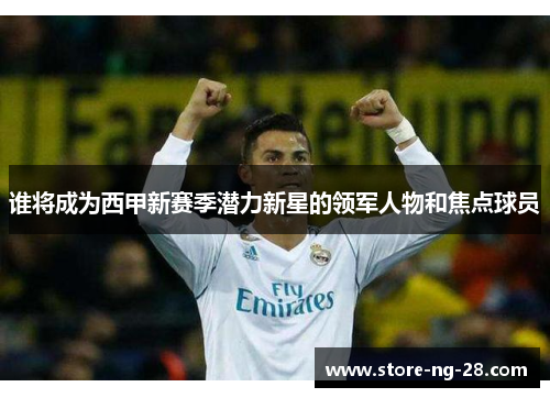 谁将成为西甲新赛季潜力新星的领军人物和焦点球员