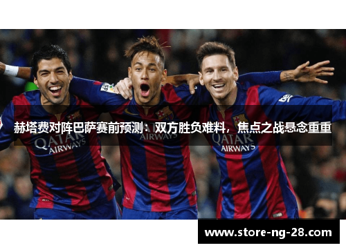 赫塔费对阵巴萨赛前预测：双方胜负难料，焦点之战悬念重重