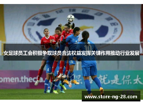 女足球员工会积极争取球员合法权益发挥关键作用推动行业发展
