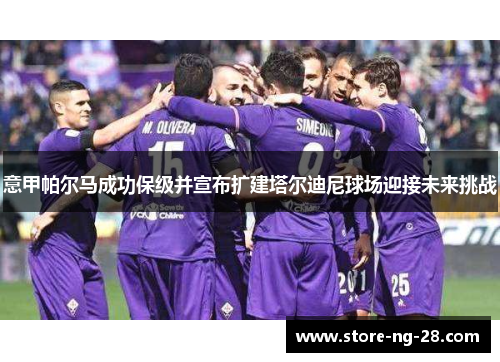 意甲帕尔马成功保级并宣布扩建塔尔迪尼球场迎接未来挑战