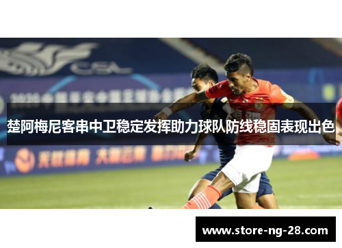 楚阿梅尼客串中卫稳定发挥助力球队防线稳固表现出色